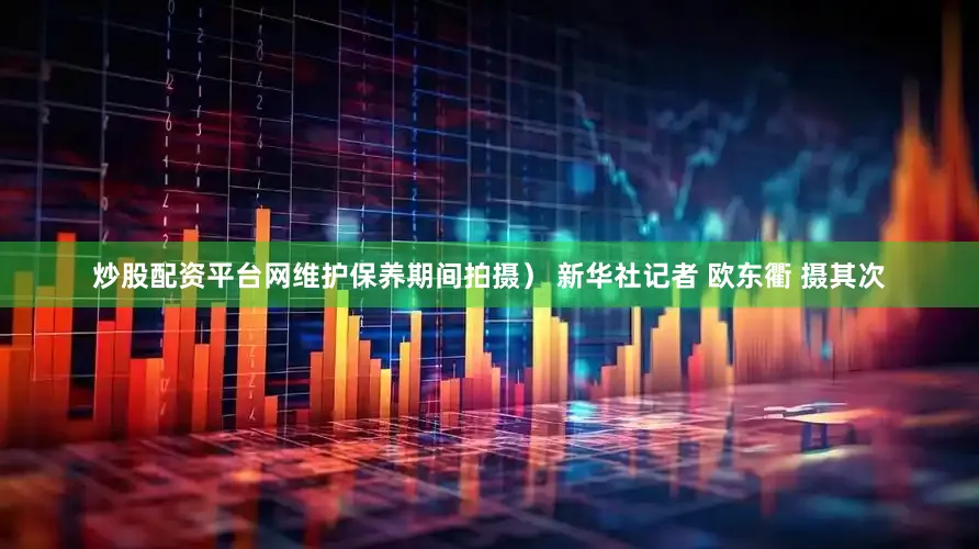 炒股配资平台网维护保养期间拍摄） 新华社记者 欧东衢 摄其次