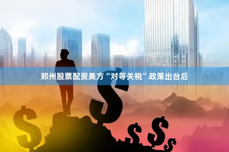 郑州股票配资美方“对等关税”政策出台后