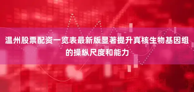 温州股票配资一览表最新版显著提升真核生物基因组的操纵尺度和能力