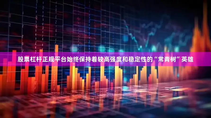 股票杠杆正规平台始终保持着较高强度和稳定性的“常青树”英雄