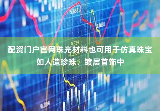 配资门户官网珠光材料也可用于仿真珠宝如人造珍珠、镀层首饰中