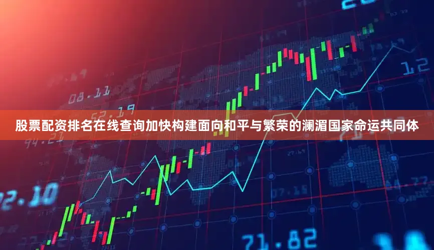 股票配资排名在线查询加快构建面向和平与繁荣的澜湄国家命运共同体