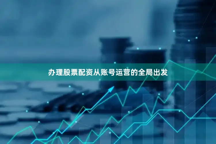 办理股票配资从账号运营的全局出发