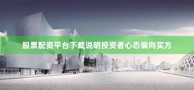 股票配资平台下载说明投资者心态偏向买方