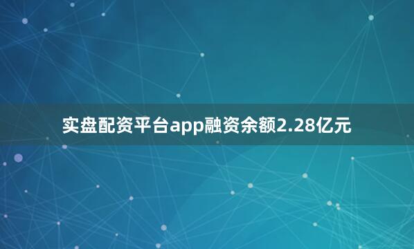 实盘配资平台app融资余额2.28亿元