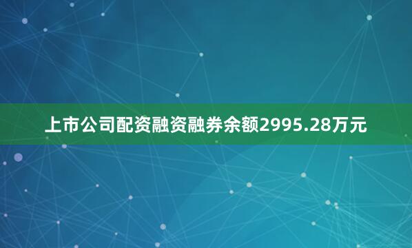 上市公司配资融资融券余额2995.28万元