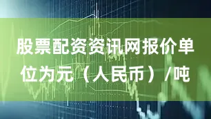 股票配资资讯网报价单位为元（人民币）/吨