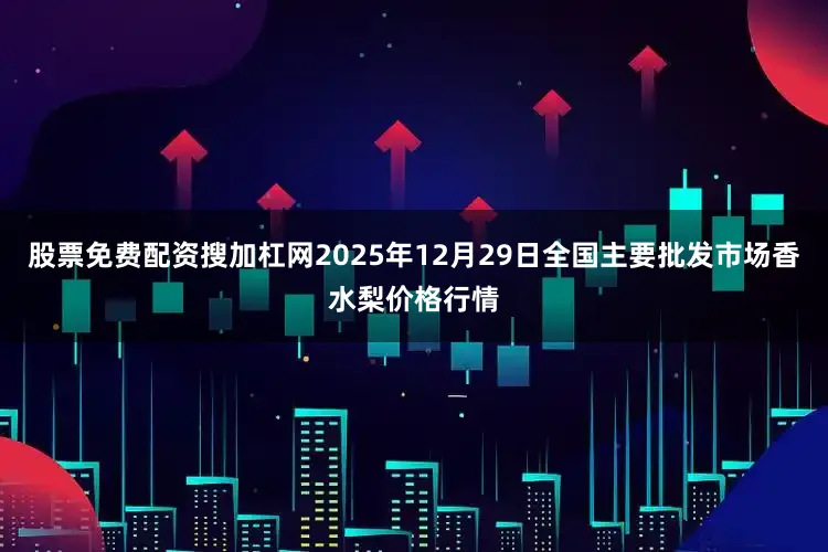 股票免费配资搜加杠网2025年12月29日全国主要批发市场香水梨价格行情
