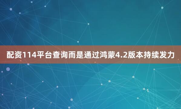 配资114平台查询而是通过鸿蒙4.2版本持续发力