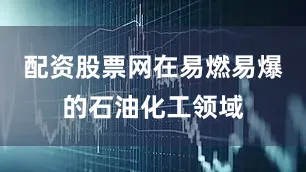 配资股票网在易燃易爆的石油化工领域