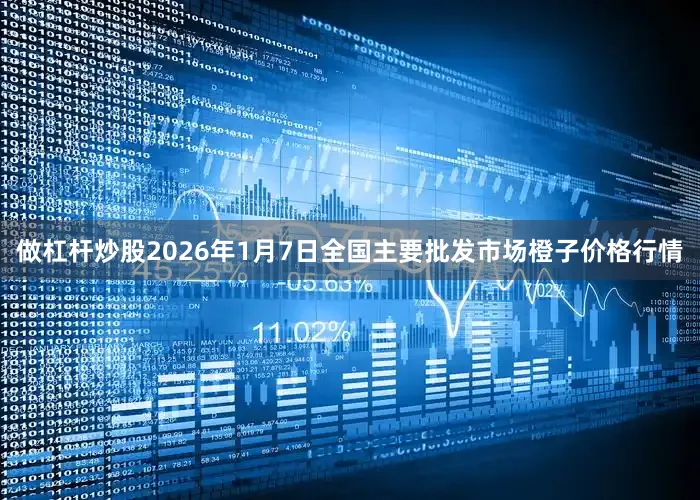 做杠杆炒股2026年1月7日全国主要批发市场橙子价格行情