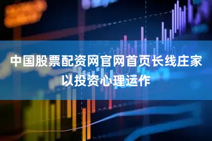 中国股票配资网官网首页长线庄家以投资心理运作