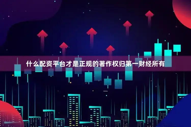 什么配资平台才是正规的著作权归第一财经所有