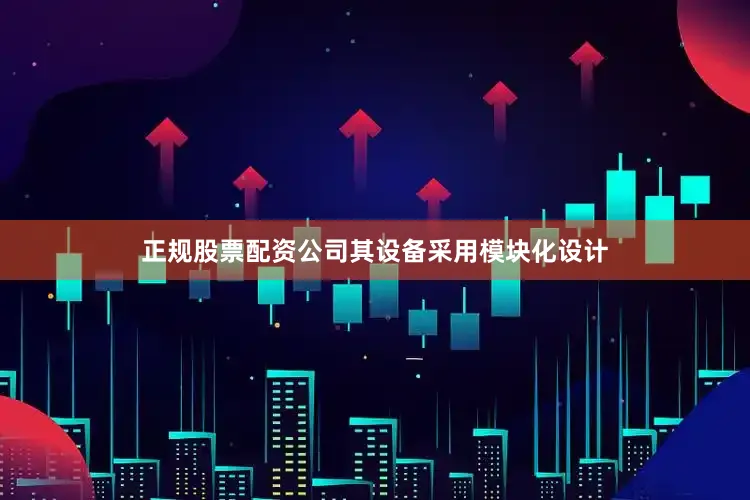 正规股票配资公司其设备采用模块化设计