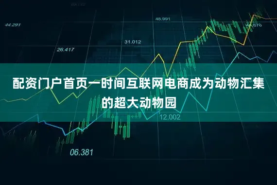 配资门户首页一时间互联网电商成为动物汇集的超大动物园