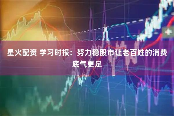 星火配资 学习时报：努力稳股市让老百姓的消费底气更足