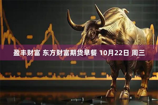 盈丰财富 东方财富期货早餐 10月22日 周三
