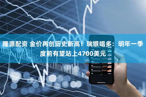 隆源配资 金价再创历史新高！瑞银唱多：明年一季度前有望站上4700美元