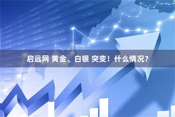 启远网 黄金、白银 突变！什么情况？