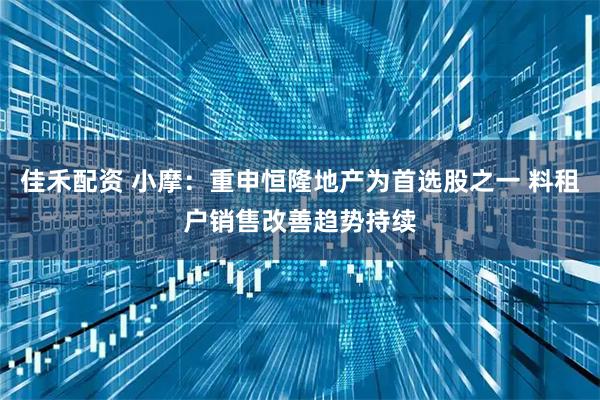 佳禾配资 小摩：重申恒隆地产为首选股之一 料租户销售改善趋势持续