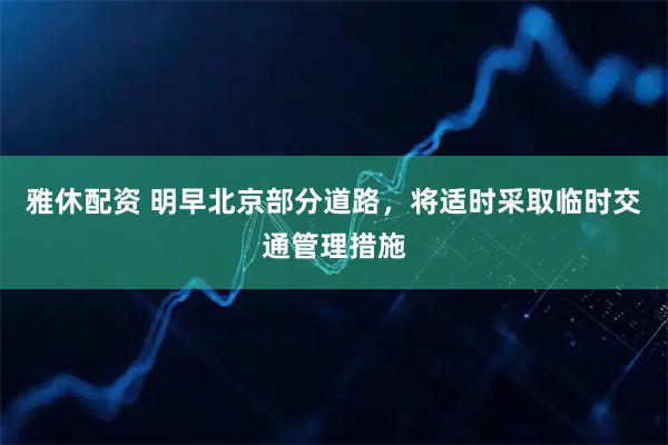 雅休配资 明早北京部分道路，将适时采取临时交通管理措施