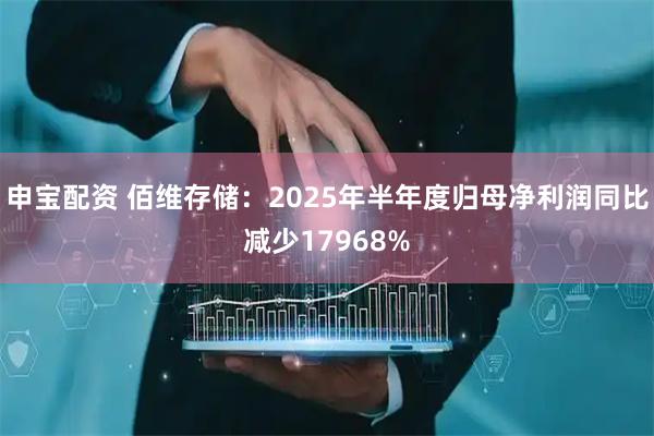 申宝配资 佰维存储：2025年半年度归母净利润同比减少17968%