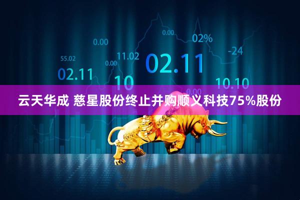 云天华成 慈星股份终止并购顺义科技75%股份