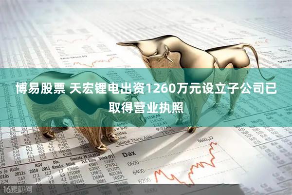 博易股票 天宏锂电出资1260万元设立子公司已取得营业执照