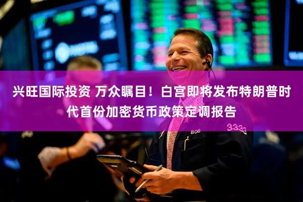 兴旺国际投资 万众瞩目！白宫即将发布特朗普时代首份加密货币政策定调报告