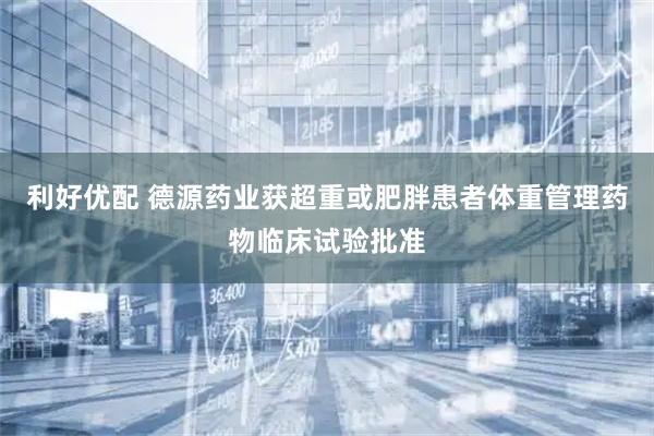 利好优配 德源药业获超重或肥胖患者体重管理药物临床试验批准