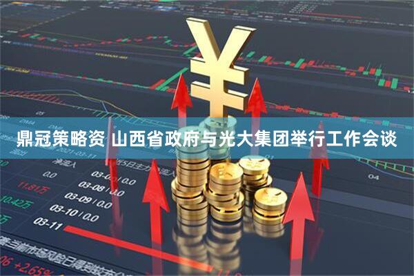 鼎冠策略资 山西省政府与光大集团举行工作会谈
