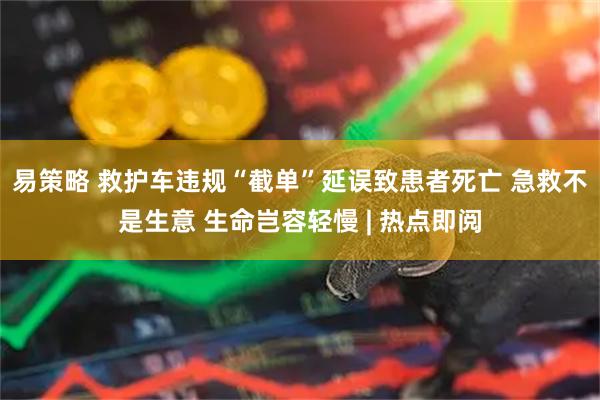 易策略 救护车违规“截单”延误致患者死亡 急救不是生意 生命岂容轻慢 | 热点即阅