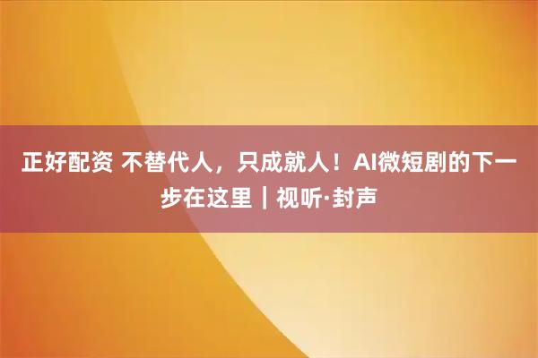 正好配资 不替代人，只成就人！AI微短剧的下一步在这里｜视听·封声
