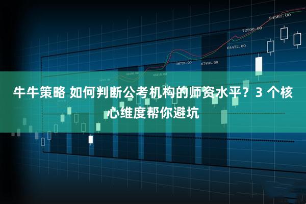 牛牛策略 如何判断公考机构的师资水平？3 个核心维度帮你避坑