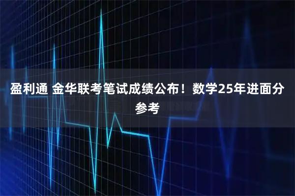 盈利通 金华联考笔试成绩公布！数学25年进面分参考