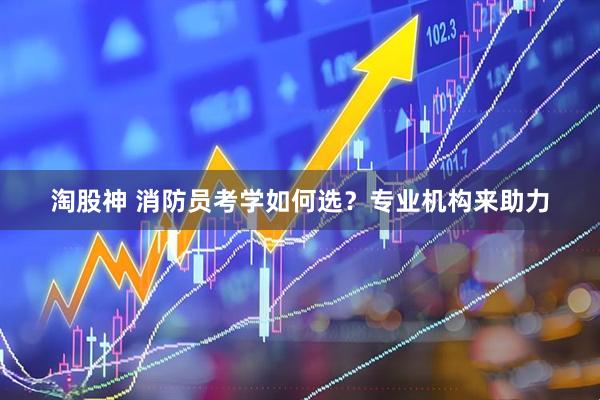 淘股神 消防员考学如何选？专业机构来助力