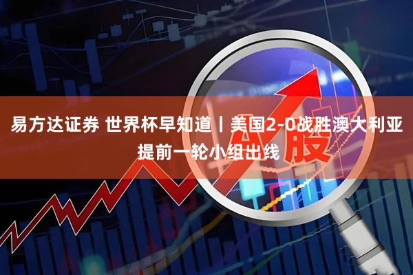 易方达证券 世界杯早知道丨美国2-0战胜澳大利亚 提前一轮小组出线