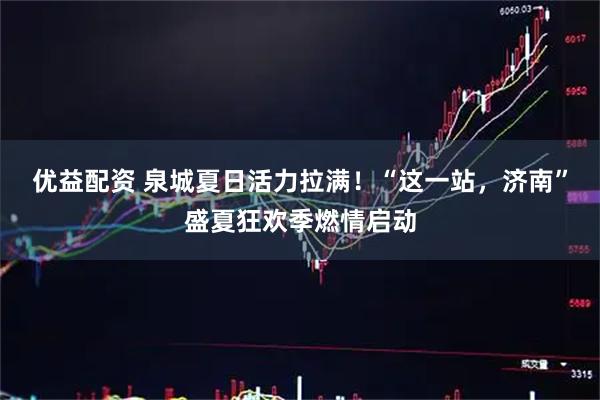 优益配资 泉城夏日活力拉满！“这一站，济南”盛夏狂欢季燃情启动