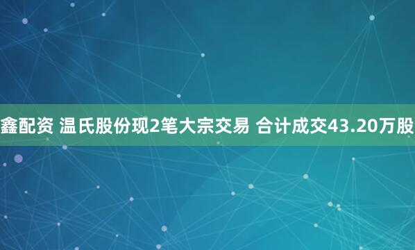 鑫配资 温氏股份现2笔大宗交易 合计成交43.20万股